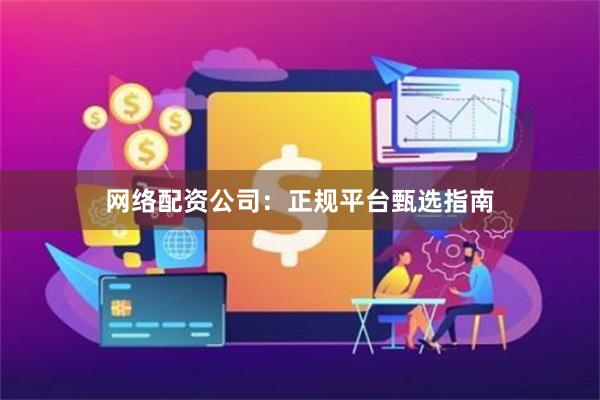网络配资公司：正规平台甄选指南