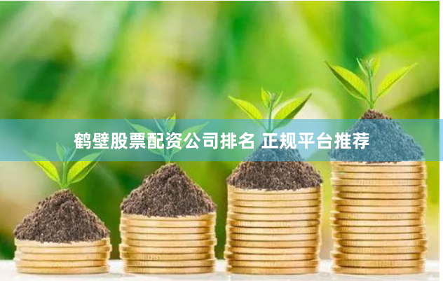鹤壁股票配资公司排名 正规平台推荐