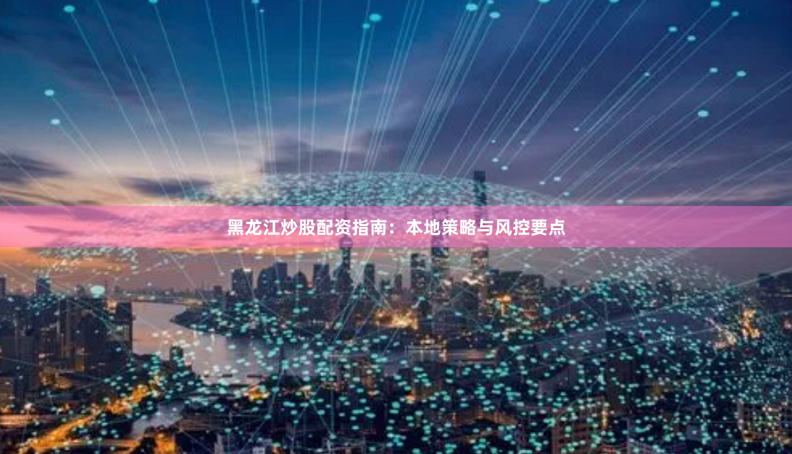 黑龙江炒股配资指南：本地策略与风控要点