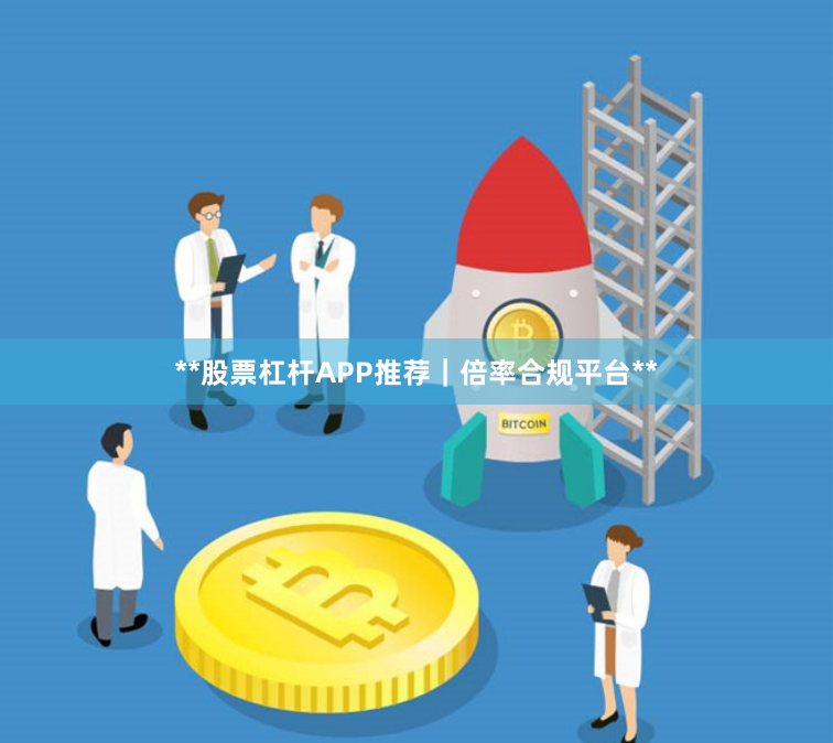 **股票杠杆APP推荐｜倍率合规平台**