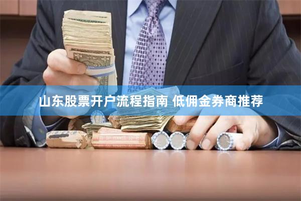 山东股票开户流程指南 低佣金券商推荐