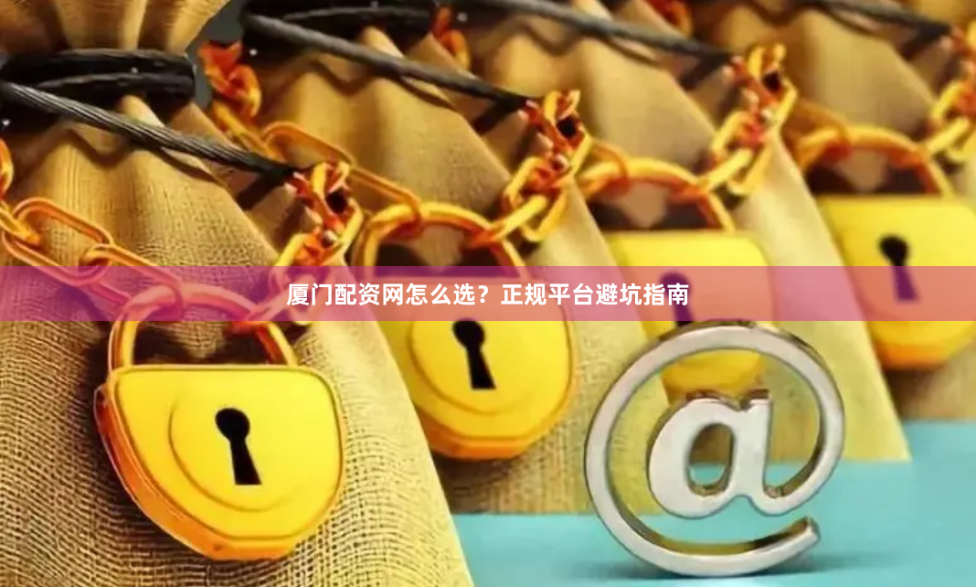 厦门配资网怎么选？正规平台避坑指南