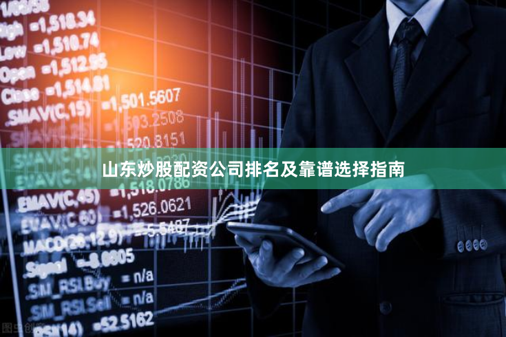 山东炒股配资公司排名及靠谱选择指南